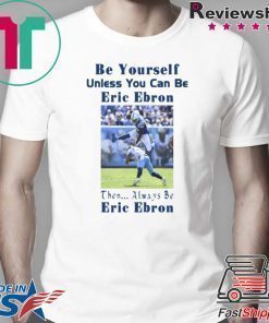 BE YOURSELF UNLESS YOU CAN BE ERIC EBRON THEN ALWAYS BE ERIC EBRON SHIRT