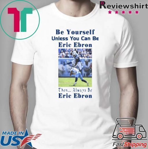 BE YOURSELF UNLESS YOU CAN BE ERIC EBRON THEN ALWAYS BE ERIC EBRON SHIRT