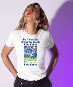 BE YOURSELF UNLESS YOU CAN BE ERIC EBRON THEN ALWAYS BE ERIC EBRON SHIRT Limited Edition