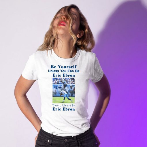 BE YOURSELF UNLESS YOU CAN BE ERIC EBRON THEN ALWAYS BE ERIC EBRON SHIRT Limited Edition