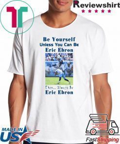 BE YOURSELF UNLESS YOU CAN BE ERIC EBRON THEN ALWAYS BE ERIC EBRON SHIRT