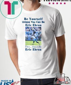 BE YOURSELF UNLESS YOU CAN BE ERIC EBRON THEN ALWAYS BE ERIC EBRON SHIRT Limited Edition