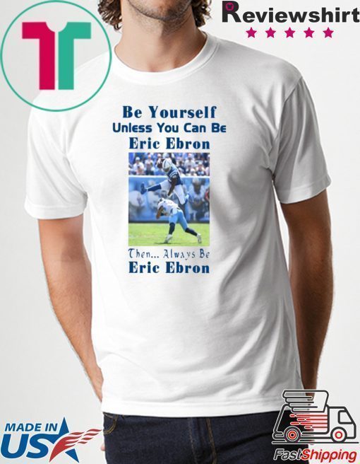 BE YOURSELF UNLESS YOU CAN BE ERIC EBRON THEN ALWAYS BE ERIC EBRON SHIRT Limited Edition