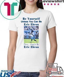 BE YOURSELF UNLESS YOU CAN BE ERIC EBRON THEN ALWAYS BE ERIC EBRON SHIRT