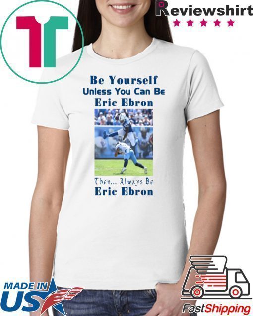 BE YOURSELF UNLESS YOU CAN BE ERIC EBRON THEN ALWAYS BE ERIC EBRON SHIRT