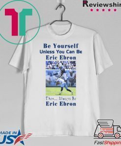 BE YOURSELF UNLESS YOU CAN BE ERIC EBRON THEN ALWAYS BE ERIC EBRON SHIRT