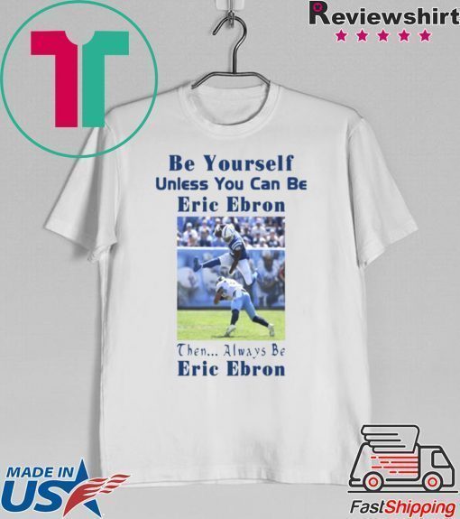 BE YOURSELF UNLESS YOU CAN BE ERIC EBRON THEN ALWAYS BE ERIC EBRON SHIRT