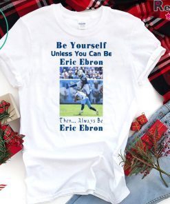 BE YOURSELF UNLESS YOU CAN BE ERIC EBRON THEN ALWAYS BE ERIC EBRON SHIRT Limited Edition