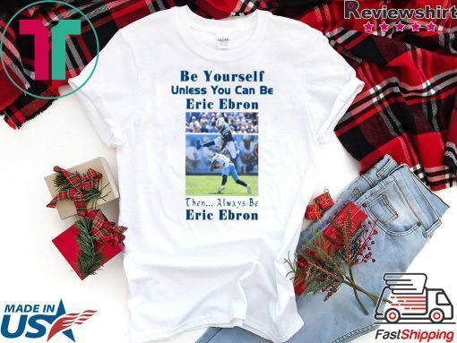 BE YOURSELF UNLESS YOU CAN BE ERIC EBRON THEN ALWAYS BE ERIC EBRON SHIRT Limited Edition