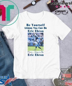 BE YOURSELF UNLESS YOU CAN BE ERIC EBRON THEN ALWAYS BE ERIC EBRON SHIRT