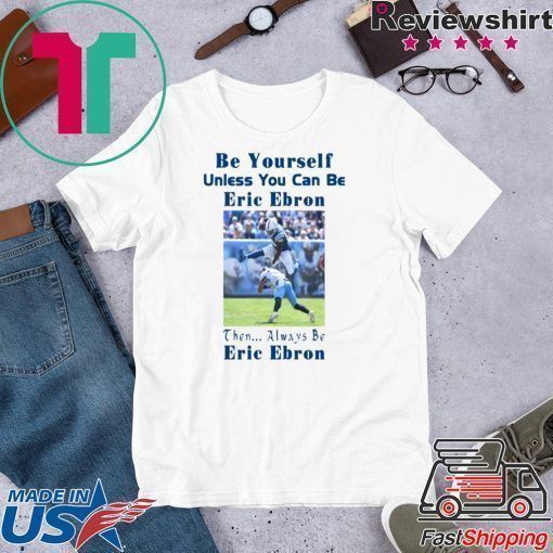 BE YOURSELF UNLESS YOU CAN BE ERIC EBRON THEN ALWAYS BE ERIC EBRON SHIRT