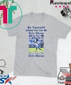 BE YOURSELF UNLESS YOU CAN BE ERIC EBRON THEN ALWAYS BE ERIC EBRON SHIRT