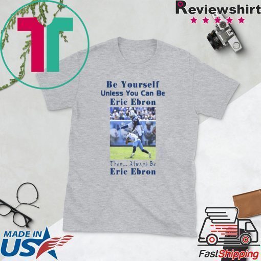 BE YOURSELF UNLESS YOU CAN BE ERIC EBRON THEN ALWAYS BE ERIC EBRON SHIRT