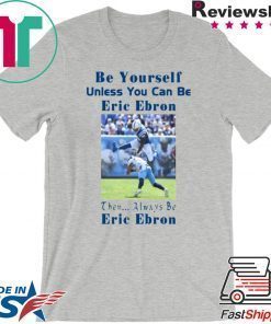 BE YOURSELF UNLESS YOU CAN BE ERIC EBRON THEN ALWAYS BE ERIC EBRON SHIRT