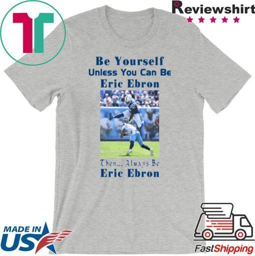 BE YOURSELF UNLESS YOU CAN BE ERIC EBRON THEN ALWAYS BE ERIC EBRON SHIRT