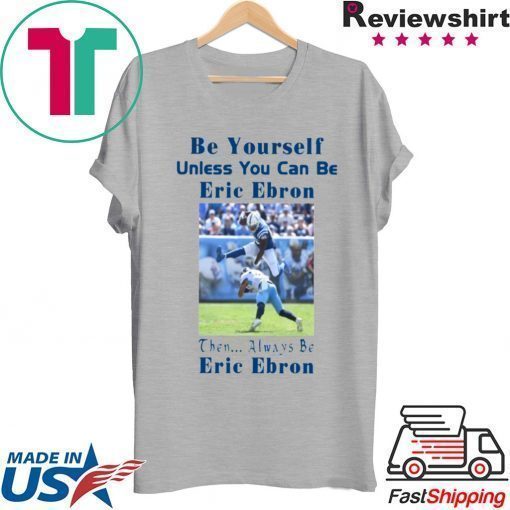 BE YOURSELF UNLESS YOU CAN BE ERIC EBRON THEN ALWAYS BE ERIC EBRON SHIRT Limited Edition