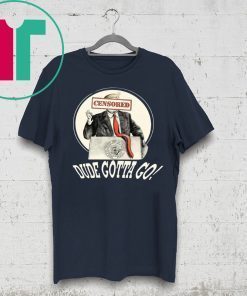 DUDE GOTTA GO SHIRT FUNNY DONALD TRUMP CENSORED