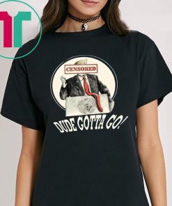 DUDE GOTTA GO SHIRT FUNNY DONALD TRUMP CENSORED