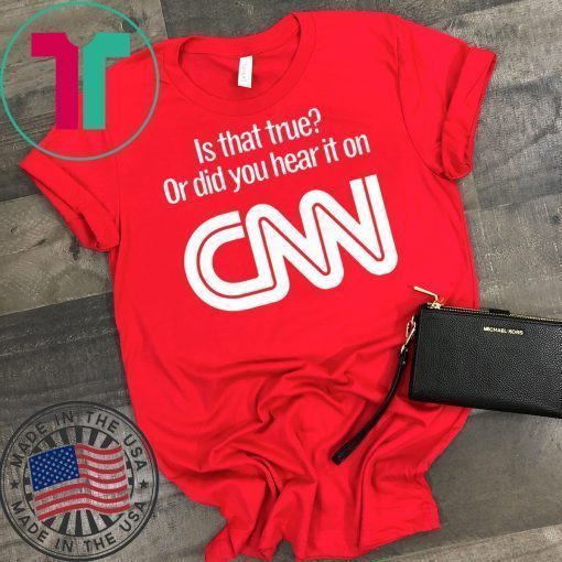 Is that true or did you hear it on CNN shirt