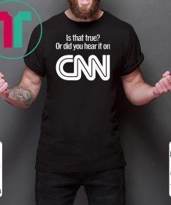 Is that true or did you hear it on CNN shirt