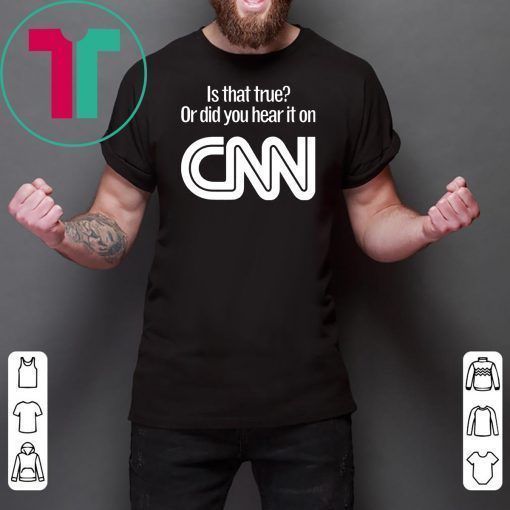 Is that true or did you hear it on CNN shirt