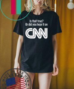 Is that true or did you hear it on CNN shirt