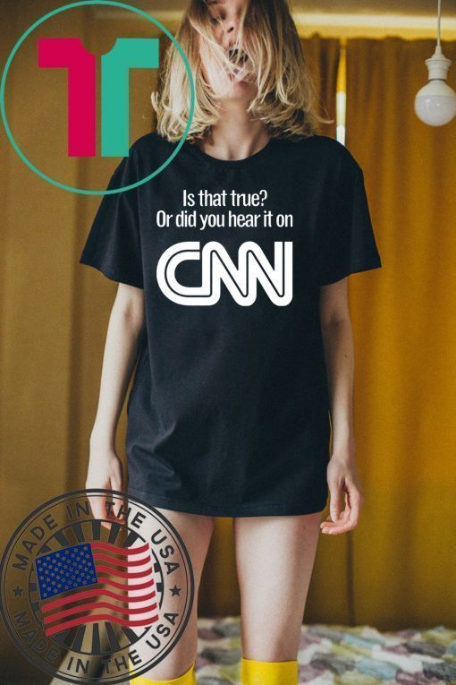 Is that true or did you hear it on CNN shirt