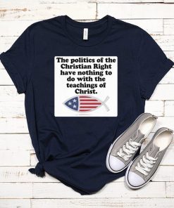 The poltics of the christian right have nothing to do with the teaching of christ shirt