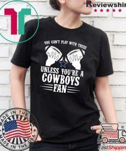 You can’t play with these unless you’re a cowboys fan shirt