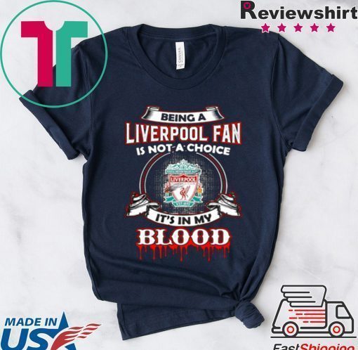 BEING A LIVERPOOL FAN IS NOT A CHOICE IT’S IN MY BLOOD SHIRT