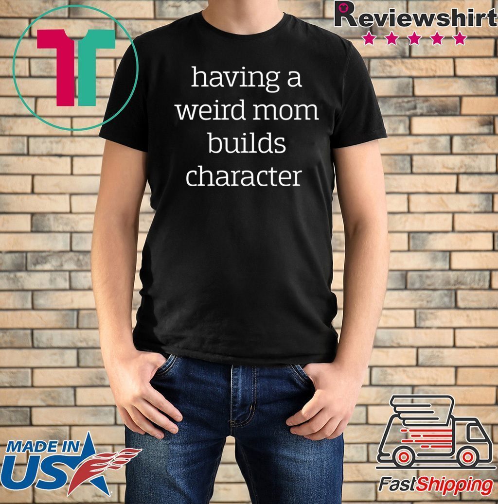 Having a weird Mom builds character shirt