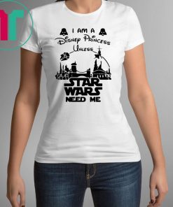 I Am A Disney Princess UnI Am A Disney Princess Unless Star Wars Need Me T-Shirtless Star Wars Need Me T-Shirt