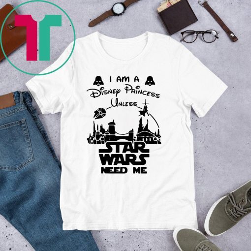 I Am A Disney Princess Unless Star Wars Need Me T-Shirt