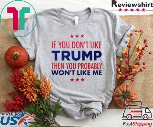 If You Don't Like Trump Then you probably won't like me T-Shirt