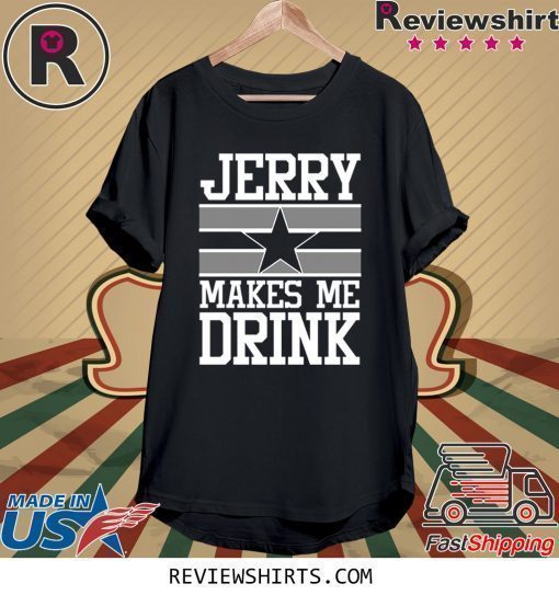 Jerry Makes Me Drink Dallas Cowboys Shirt