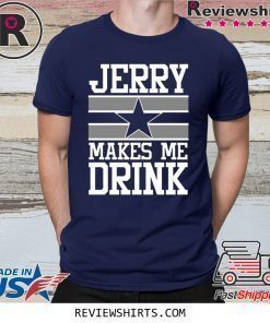 Jerry Makes Me Drink Dallas Cowboys Shirt