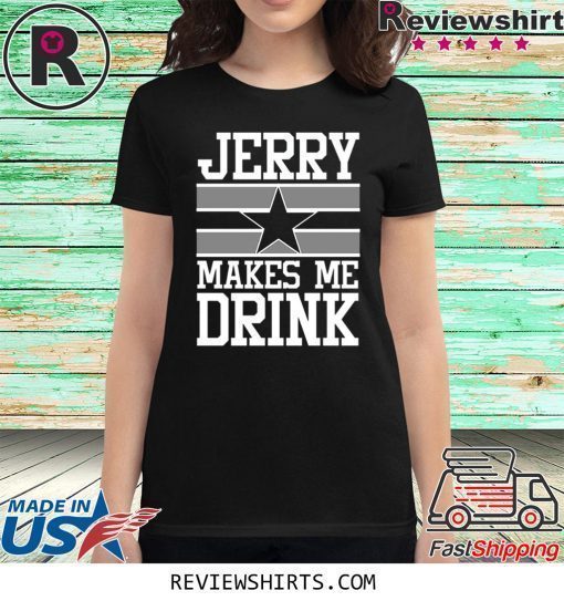 Jerry Makes Me Drink Dallas Cowboys Shirt