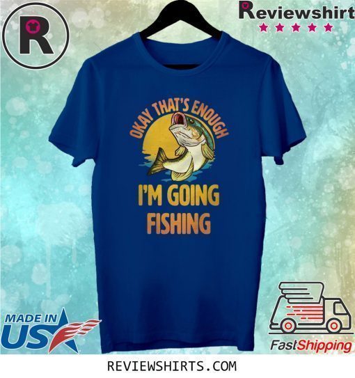 Okay That’s Enough I’m Going Fishing Shirt