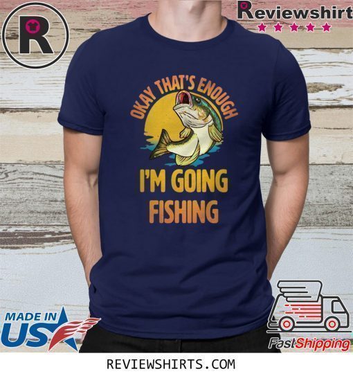 Okay That’s Enough I’m Going Fishing Shirt