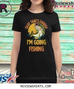 Okay That’s Enough I’m Going Fishing Shirt