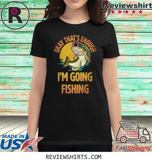 Okay That’s Enough I’m Going Fishing Shirt