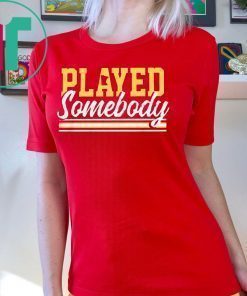 PLAYED SOMEBODY SHIRT