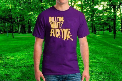 ROLL TIDE - WHAT? FUCK YOU T-SHIRT