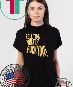 ROLL TIDE – WHAT? FUCK YOU 2020 TEE SHIRT