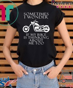 Sometimes i wonder if my bike is thinking about me too shirt