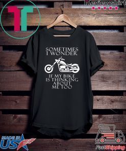 Sometimes i wonder if my bike is thinking about me too shirt