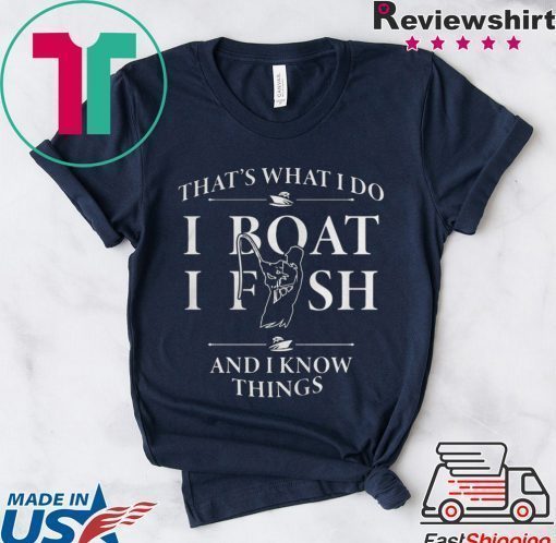 THATS WHAT I DO I BOAT I FISH AND I KNOW THINGS SHIRT