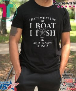 THATS WHAT I DO I BOAT I FISH AND I KNOW THINGS SHIRT
