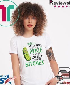 Well Paint Me Green And Call Me A Pickle Bitches Tshirt