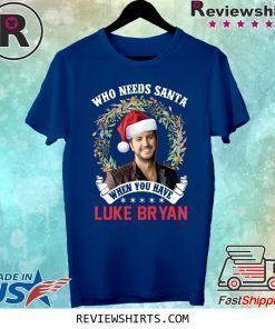 Who Needs Santa When You Have Luke Bryan Christmas Shirt